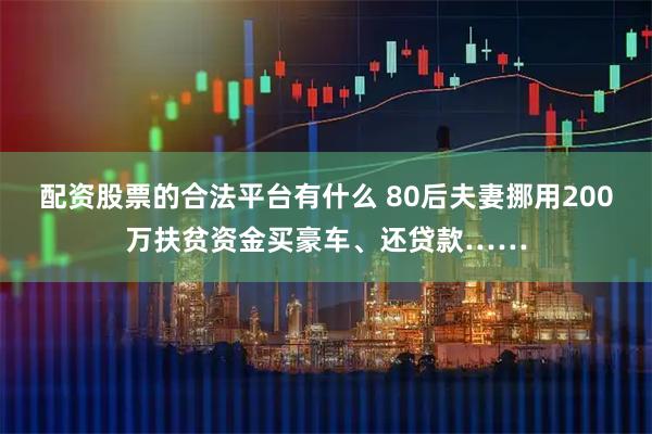 配资股票的合法平台有什么 80后夫妻挪用200万扶贫资金买豪车、还贷款……