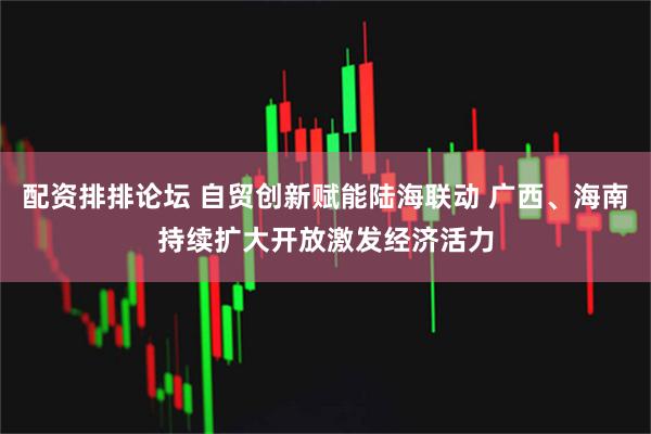 配资排排论坛 自贸创新赋能陆海联动 广西、海南持续扩大开放激发经济活力