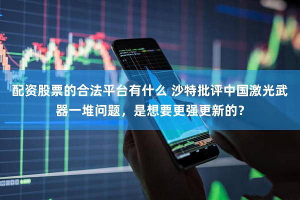 配资股票的合法平台有什么 沙特批评中国激光武器一堆问题，是想要更强更新的？