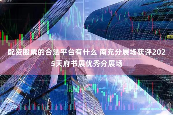 配资股票的合法平台有什么 南充分展场获评2025天府书展优秀分展场