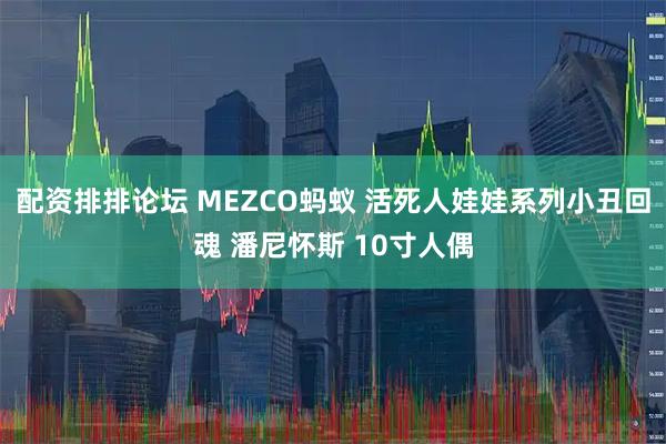 配资排排论坛 MEZCO蚂蚁 活死人娃娃系列小丑回魂 潘尼怀斯 10寸人偶
