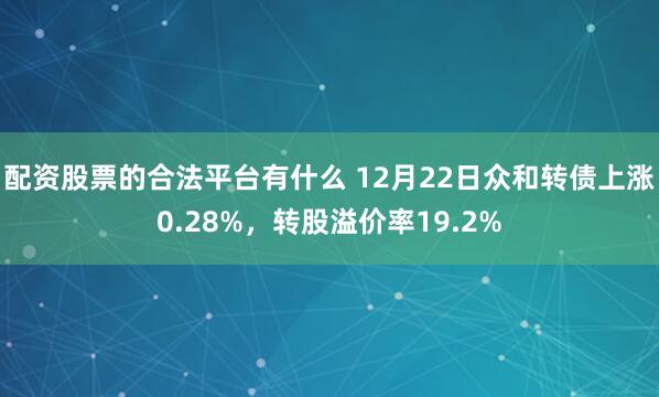 配资股票的合法平台有什么 12月22日众和转债上涨0.28%,转股溢价率19.2%