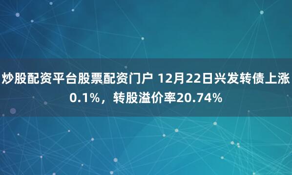 炒股配资平台股票配资门户 12月22日兴发转债上涨0.1%,转股溢价率20.74%