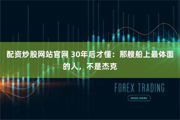 配资炒股网站官网 30年后才懂：那艘船上最体面的人，不是杰克