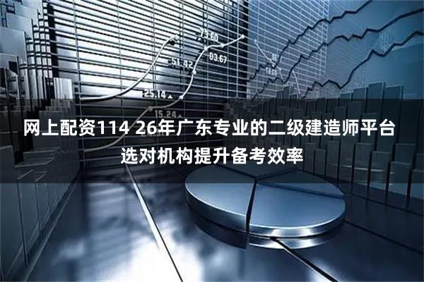 网上配资114 26年广东专业的二级建造师平台 选对机构提升备考效率