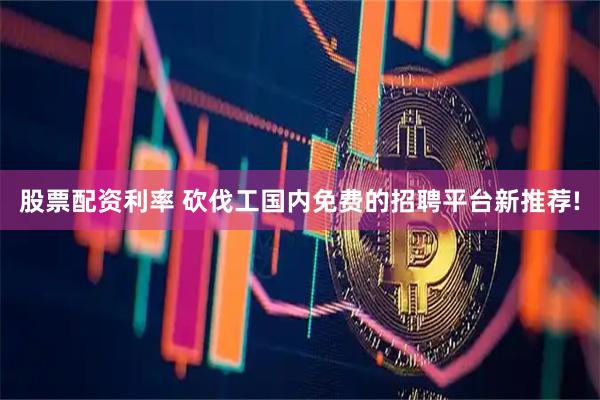 股票配资利率 砍伐工国内免费的招聘平台新推荐!