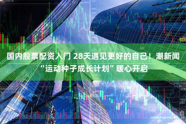 国内股票配资入门 28天遇见更好的自己!潮新闻“运动种子成长计划”暖心开启