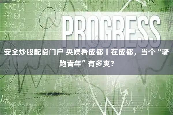 安全炒股配资门户 央媒看成都丨在成都,当个“骑跑青年”有多爽?