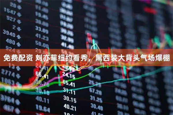 免费配资 刘亦菲纽约看秀，黑西装大背头气场爆棚