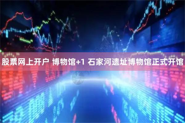 股票网上开户 博物馆+1 石家河遗址博物馆正式开馆