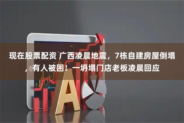 现在股票配资 广西凌晨地震，7栋自建房屋倒塌，有人被困！一坍塌门店老板凌晨回应