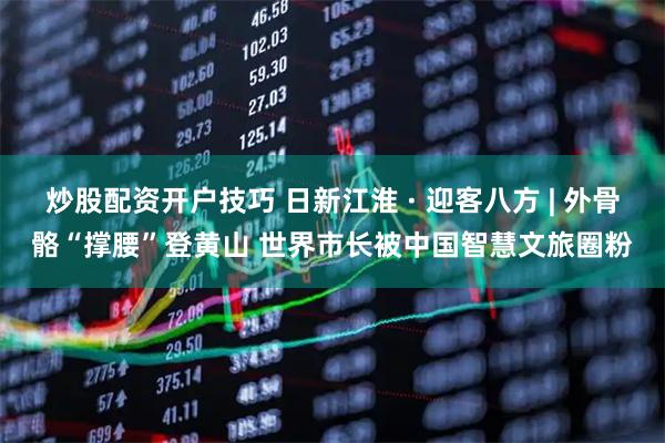 炒股配资开户技巧 日新江淮 · 迎客八方 | 外骨骼“撑腰”登黄山 世界市长被中国智慧文旅圈粉
