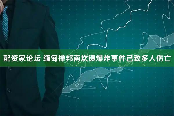 配资家论坛 缅甸掸邦南坎镇爆炸事件已致多人伤亡
