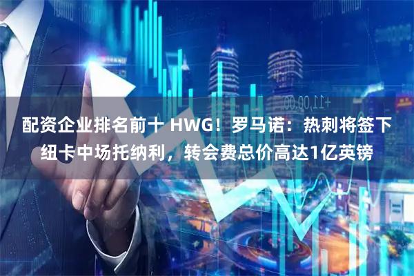 配资企业排名前十 HWG!罗马诺:热刺将签下纽卡中场托纳利,转会费总价高达1亿英镑