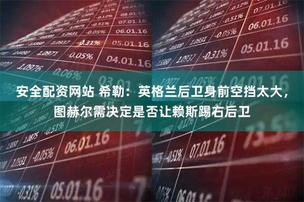 安全配资网站 希勒：英格兰后卫身前空挡太大，图赫尔需决定是否让赖斯踢右后卫
