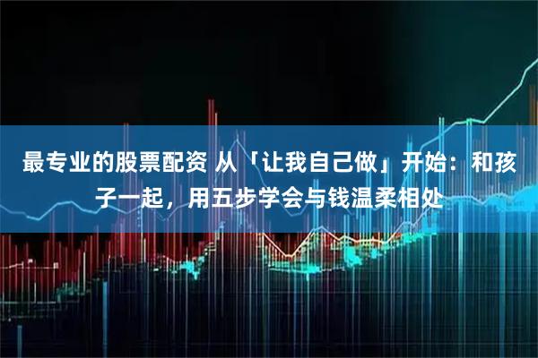 最专业的股票配资 从「让我自己做」开始：和孩子一起，用五步学会与钱温柔相处