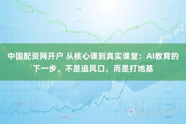 中国配资网开户 从核心课到真实课堂：AI教育的下一步，不是追风口，而是打地基