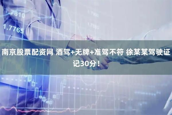 南京股票配资网 酒驾+无牌+准驾不符 徐某某驾驶证记30分！