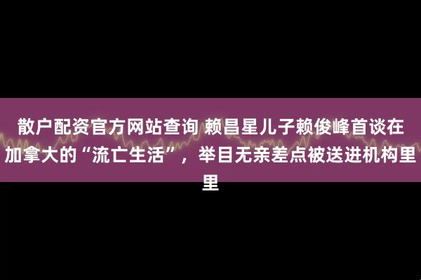 散户配资官方网站查询 赖昌星儿子赖俊峰首谈在加拿大的“流亡生活”，举目无亲差点被送进机构里