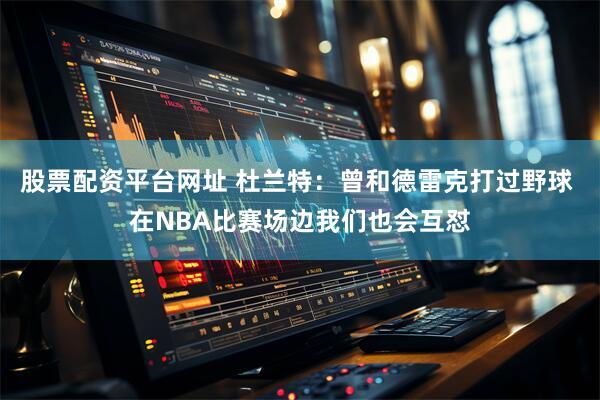 股票配资平台网址 杜兰特：曾和德雷克打过野球 在NBA比赛场边我们也会互怼