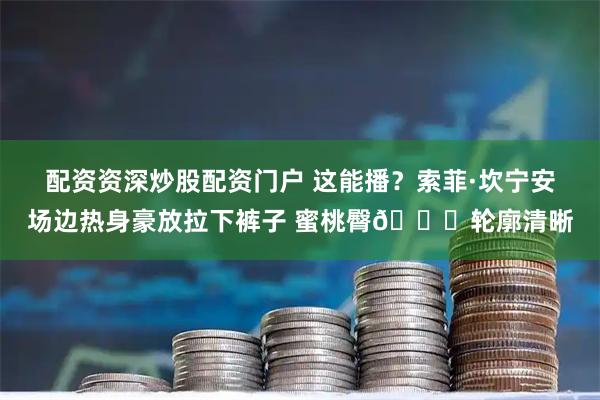配资资深炒股配资门户 这能播？索菲·坎宁安场边热身豪放拉下裤子 蜜桃臀🍑轮廓清晰