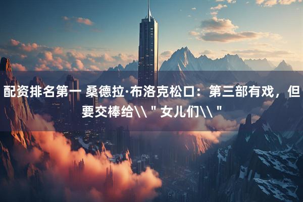 配资排名第一 桑德拉·布洛克松口：第三部有戏，但要交棒给\＂女儿们\＂