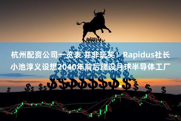 杭州配资公司一览表 并非玩笑！Rapidus社长小池淳义设想2040年前后建设月球半导体工厂