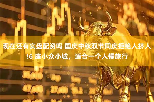 现在还有实盘配资吗 国庆中秋双节同庆拒绝人挤人!6 座小众小城，适合一个人慢旅行