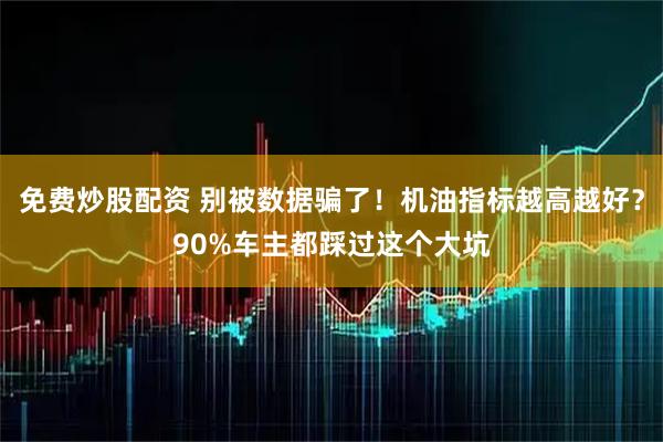 免费炒股配资 别被数据骗了！机油指标越高越好？90%车主都踩过这个大坑