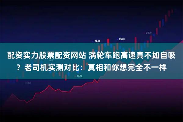 配资实力股票配资网站 涡轮车跑高速真不如自吸？老司机实测对比：真相和你想完全不一样