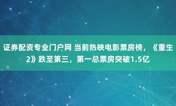 证券配资专业门户网 当前热映电影票房榜,《重生2》跌至第三,第一总票房突破1.5亿