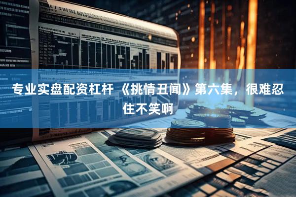专业实盘配资杠杆 《挑情丑闻》第六集,很难忍住不笑啊