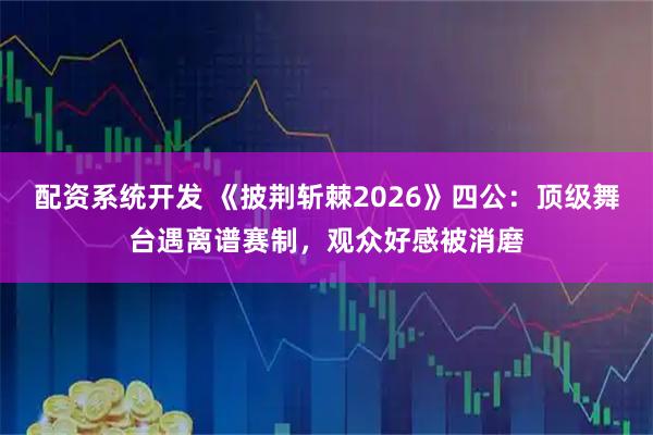 配资系统开发 《披荆斩棘2026》四公：顶级舞台遇离谱赛制，观众好感被消磨