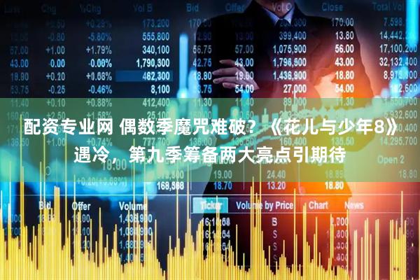 配资专业网 偶数季魔咒难破?《花儿与少年8》遇冷,第九季筹备两大亮点引期待