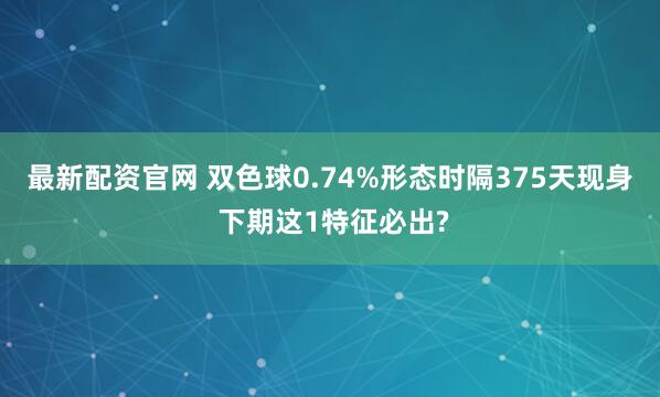 最新配资官网 双色球0.74%形态时隔375天现身 下期这1特征必出?