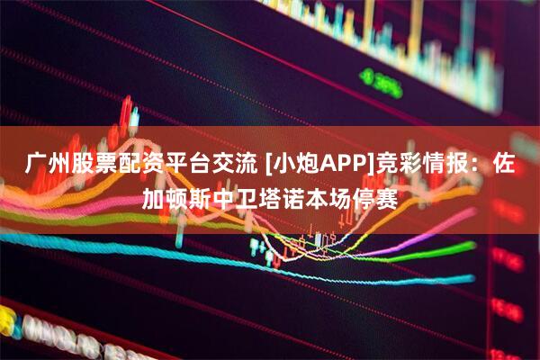 广州股票配资平台交流 [小炮APP]竞彩情报：佐加顿斯中卫塔诺本场停赛